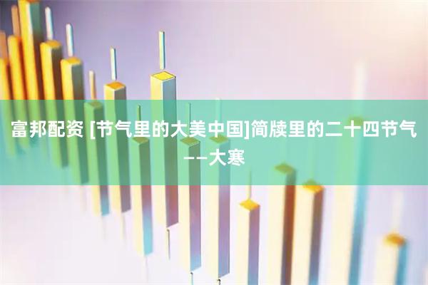 富邦配资 [节气里的大美中国]简牍里的二十四节气——大寒