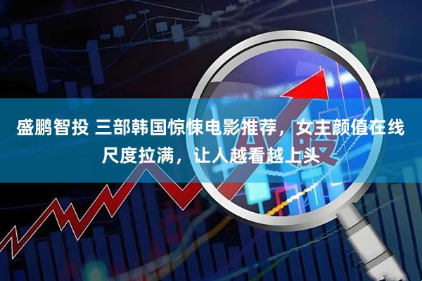 盛鹏智投 三部韩国惊悚电影推荐，女主颜值在线尺度拉满，让人越看越上头