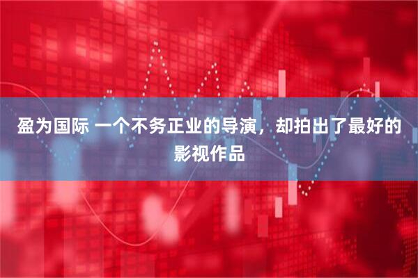 盈为国际 一个不务正业的导演，却拍出了最好的影视作品