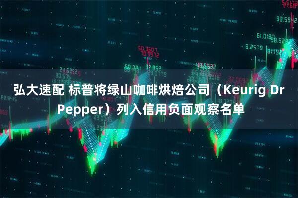 弘大速配 标普将绿山咖啡烘焙公司（Keurig Dr Pepper）列入信用负面观察名单