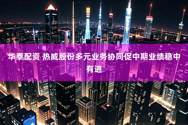 华泰配资 热威股份多元业务协同促中期业绩稳中有进