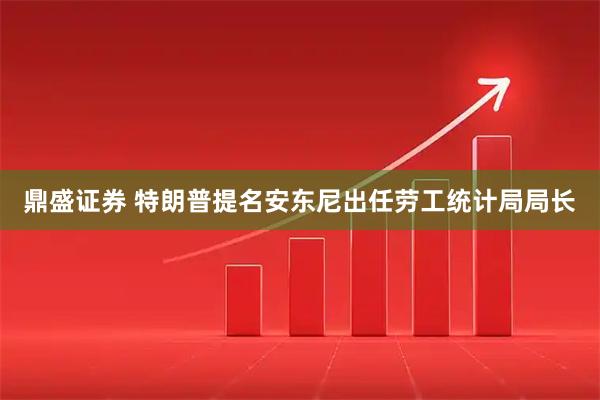 鼎盛证券 特朗普提名安东尼出任劳工统计局局长