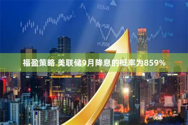 福盈策略 美联储9月降息的概率为859%
