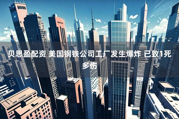 贝思盈配资 美国钢铁公司工厂发生爆炸 已致1死多伤