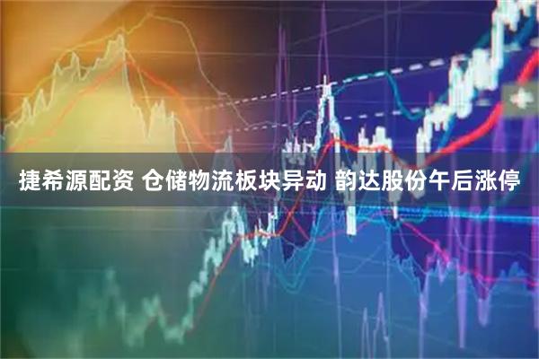 捷希源配资 仓储物流板块异动 韵达股份午后涨停