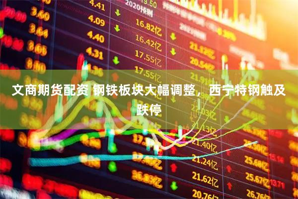 文商期货配资 钢铁板块大幅调整，西宁特钢触及跌停