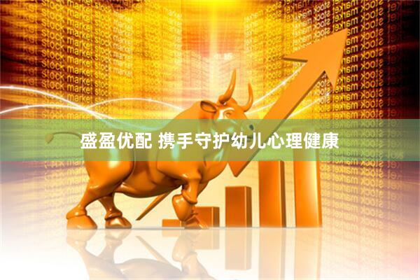 盛盈优配 携手守护幼儿心理健康