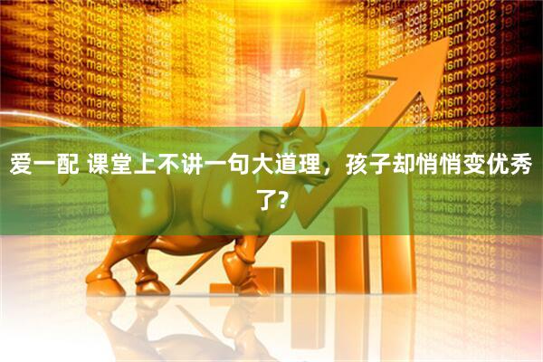 爱一配 课堂上不讲一句大道理，孩子却悄悄变优秀了?