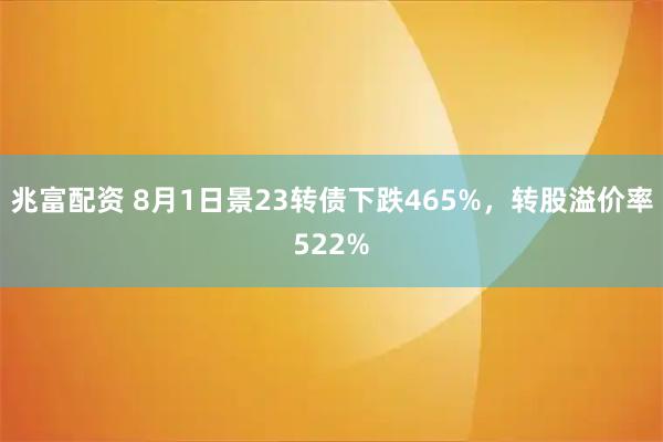 兆富配资 8月1日景23转债下跌465%，转股溢价率522%