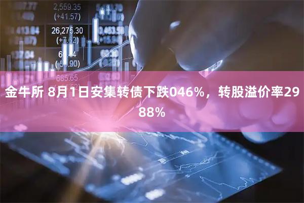 金牛所 8月1日安集转债下跌046%，转股溢价率2988%