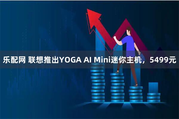 乐配网 联想推出YOGA AI Mini迷你主机，5499元