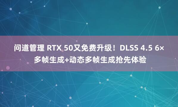 问道管理 RTX 50又免费升级！DLSS 4.5 6× 多帧生成+动态多帧生成抢先体验