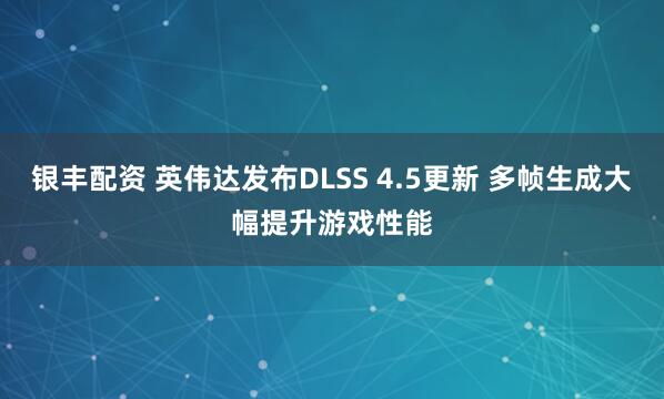 银丰配资 英伟达发布DLSS 4.5更新 多帧生成大幅提升游戏性能