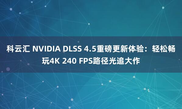 科云汇 NVIDIA DLSS 4.5重磅更新体验：轻松畅玩4K 240 FPS路径光追大作