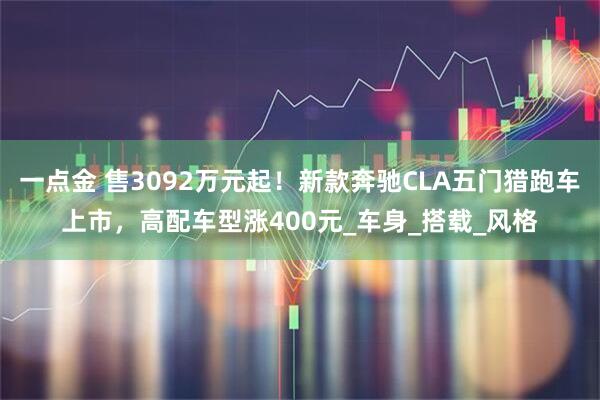 一点金 售3092万元起！新款奔驰CLA五门猎跑车上市，高配车型涨400元_车身_搭载_风格