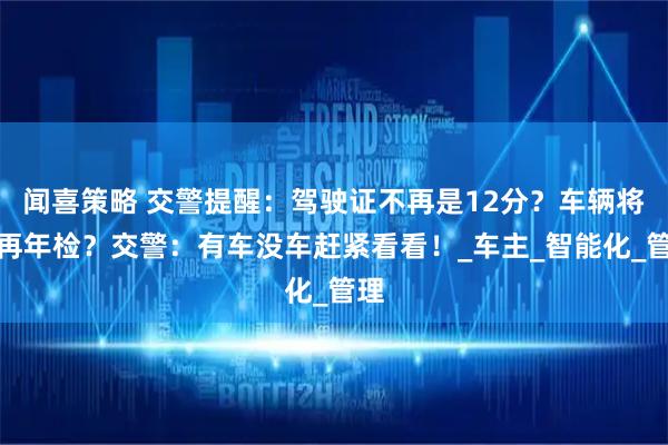 闻喜策略 交警提醒：驾驶证不再是12分？车辆将不再年检？交警：有车没车赶紧看看！_车主_智能化_管理