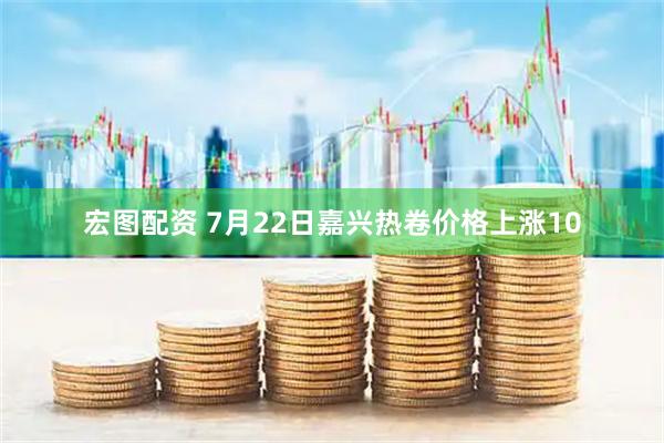 宏图配资 7月22日嘉兴热卷价格上涨10
