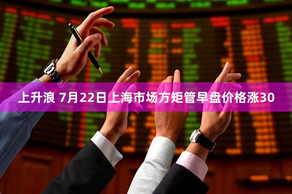 上升浪 7月22日上海市场方矩管早盘价格涨30
