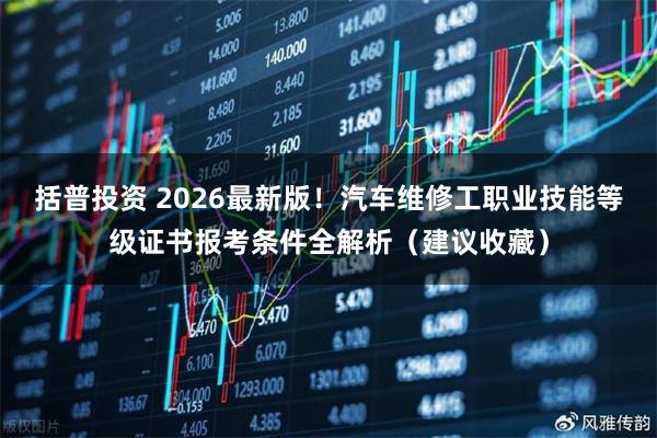 括普投资 2026最新版！汽车维修工职业技能等级证书报考条件全解析（建议收藏）