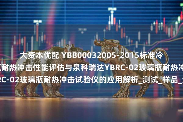 大资本优配 YBB00032005-2015标准冷热交替下的钠钙玻璃输液瓶耐热冲击性能评估与泉科瑞达YBRC-02玻璃瓶耐热冲击试验仪的应用解析_测试_样品_温控