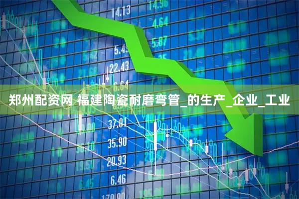 郑州配资网 福建陶瓷耐磨弯管_的生产_企业_工业