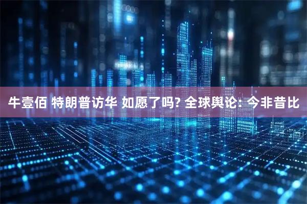 牛壹佰 特朗普访华 如愿了吗? 全球舆论: 今非昔比