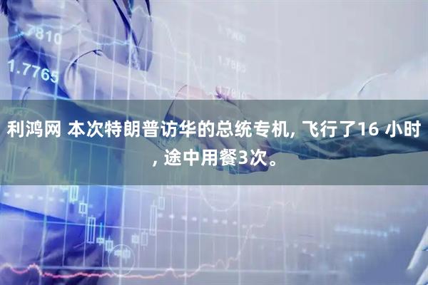 利鸿网 本次特朗普访华的总统专机, 飞行了16 小时, 途中用餐3次。