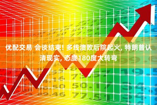 优配交易 会谈结束! 多线溃败后院起火, 特朗普认清现实, 态度180度大转弯