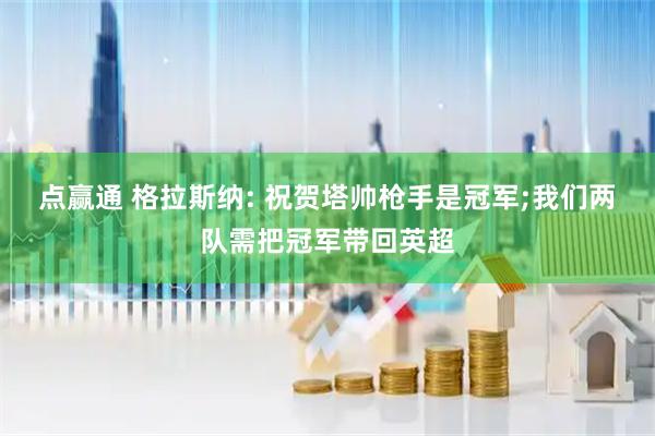 点赢通 格拉斯纳: 祝贺塔帅枪手是冠军;我们两队需把冠军带回英超