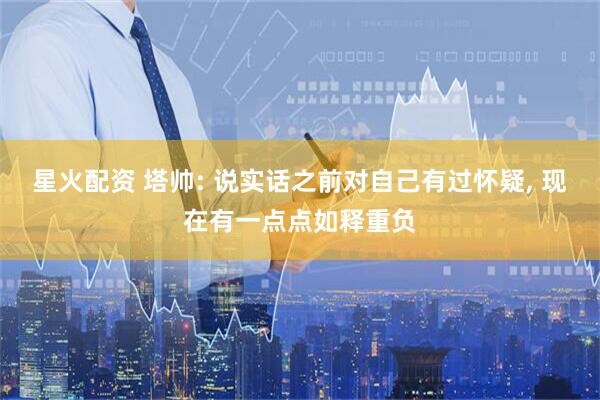 星火配资 塔帅: 说实话之前对自己有过怀疑, 现在有一点点如释重负
