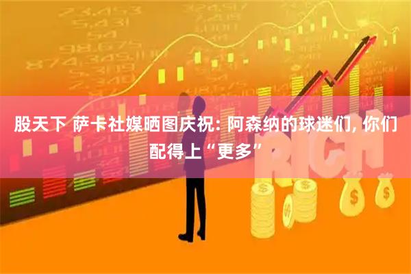 股天下 萨卡社媒晒图庆祝: 阿森纳的球迷们, 你们配得上“更多”