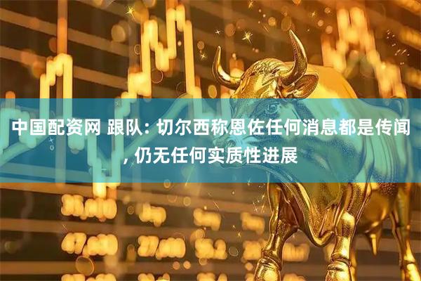 中国配资网 跟队: 切尔西称恩佐任何消息都是传闻, 仍无任何实质性进展