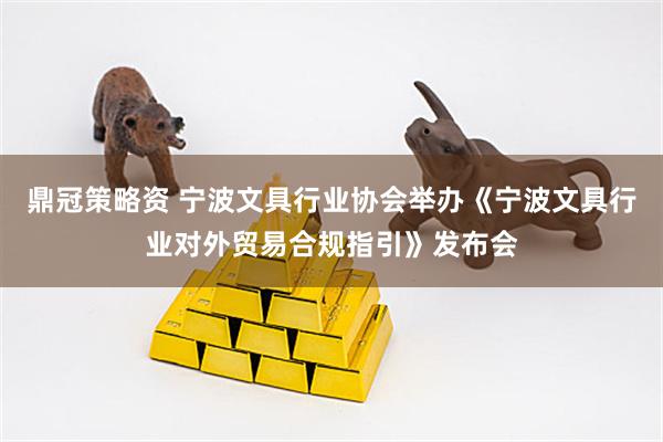 鼎冠策略资 宁波文具行业协会举办《宁波文具行业对外贸易合规指引》发布会