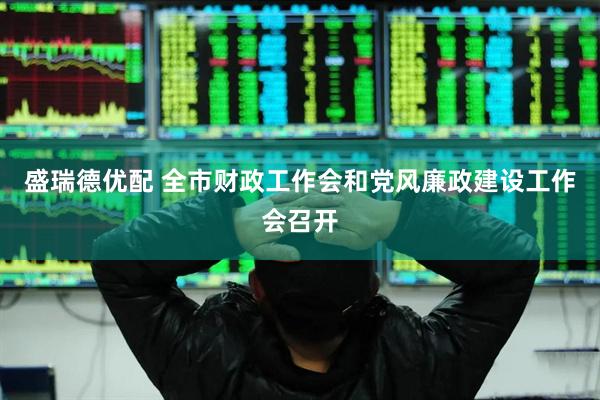 盛瑞德优配 全市财政工作会和党风廉政建设工作会召开