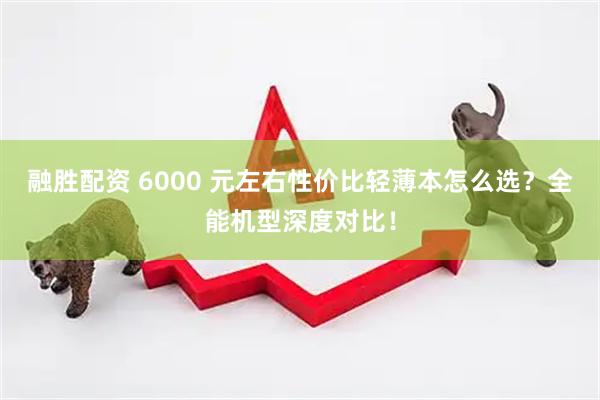 融胜配资 6000 元左右性价比轻薄本怎么选？全能机型深度对比！