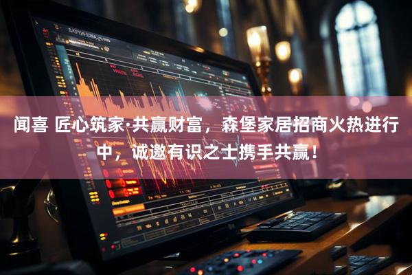 闻喜 匠心筑家·共赢财富，森堡家居招商火热进行中，诚邀有识之士携手共赢！