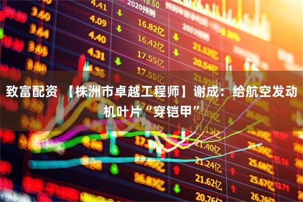 致富配资 【株洲市卓越工程师】谢成：给航空发动机叶片“穿铠甲”