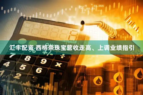 汇丰配资 西格奈珠宝营收走高、上调业绩指引