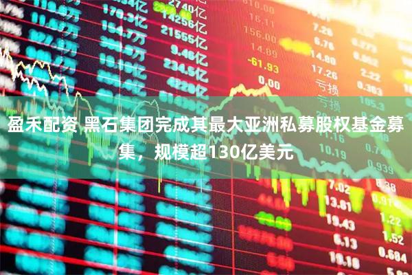 盈禾配资 黑石集团完成其最大亚洲私募股权基金募集，规模超130亿美元