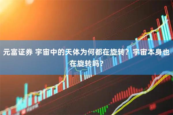 元富证券 宇宙中的天体为何都在旋转？宇宙本身也在旋转吗？