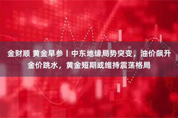 金财顺 黄金早参丨中东地缘局势突变，油价飙升金价跳水，黄金短期或维持震荡格局