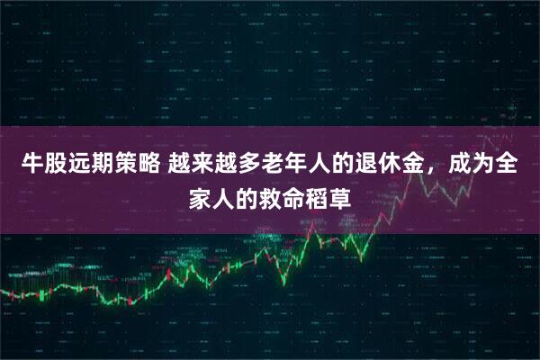 牛股远期策略 越来越多老年人的退休金，成为全家人的救命稻草