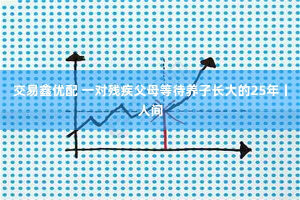 交易鑫优配 一对残疾父母等待养子长大的25年丨人间