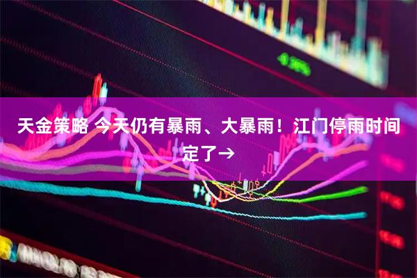 天金策略 今天仍有暴雨、大暴雨！江门停雨时间定了→
