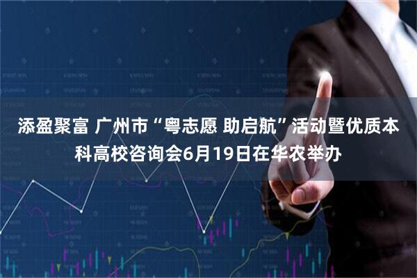添盈聚富 广州市“粤志愿 助启航”活动暨优质本科高校咨询会6月19日在华农举办
