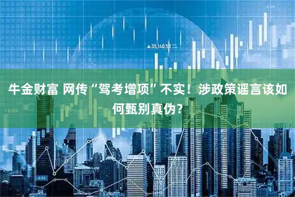 牛金财富 网传“驾考增项”不实！涉政策谣言该如何甄别真伪？