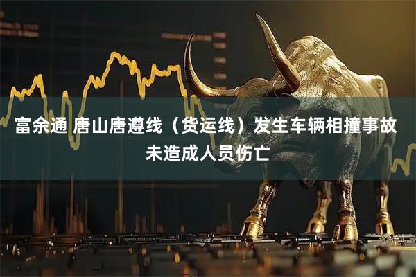 富余通 唐山唐遵线（货运线）发生车辆相撞事故 未造成人员伤亡