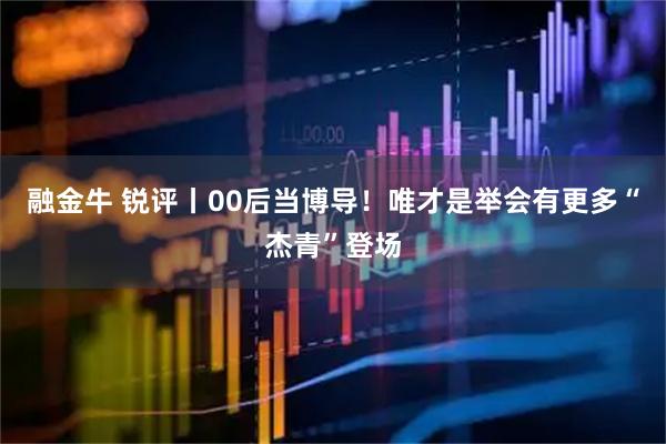 融金牛 锐评丨00后当博导！唯才是举会有更多“杰青”登场