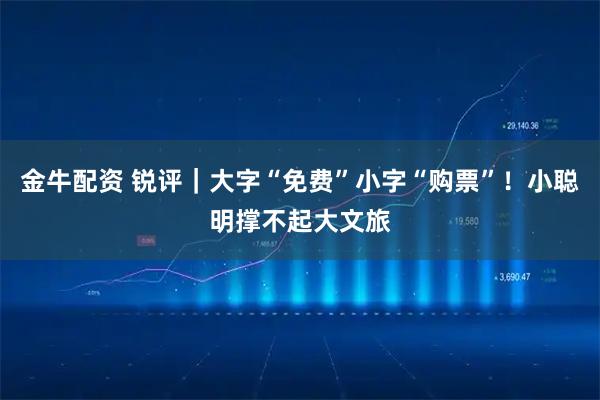 金牛配资 锐评｜大字“免费”小字“购票”！小聪明撑不起大文旅