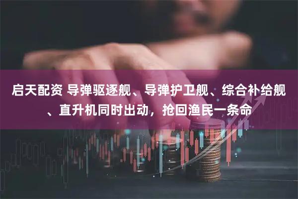 启天配资 导弹驱逐舰、导弹护卫舰、综合补给舰、直升机同时出动，抢回渔民一条命